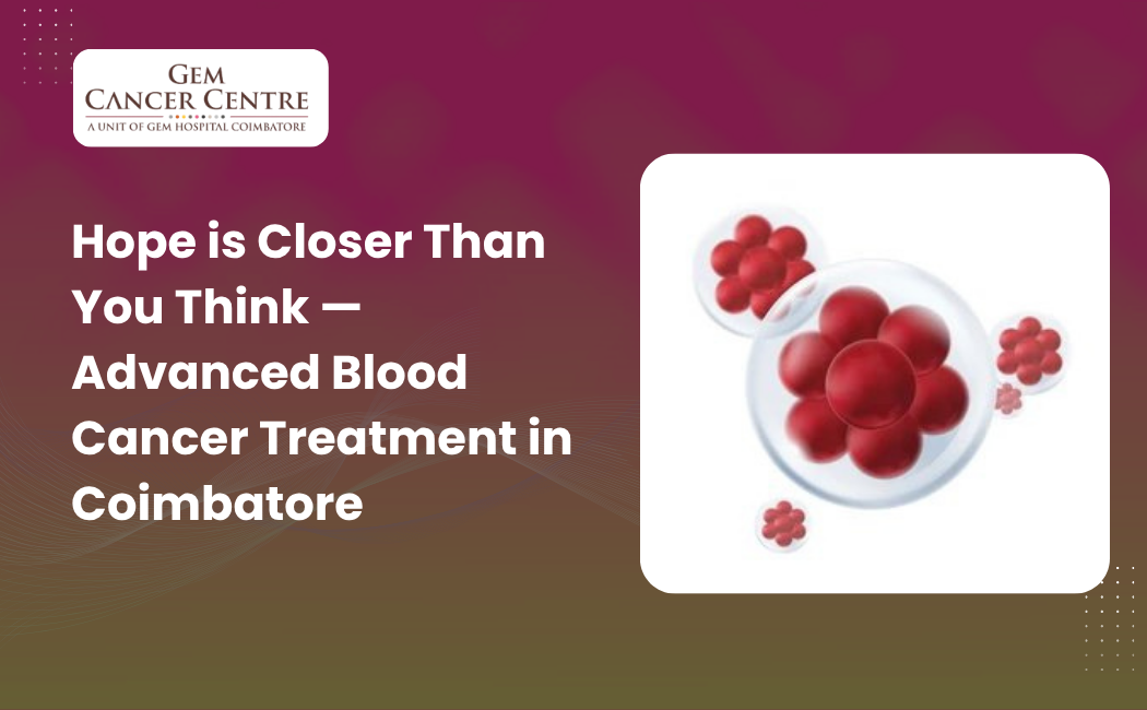 Hope is Closer Than You Think — Advanced Blood Cancer Treatment in Coimbatore